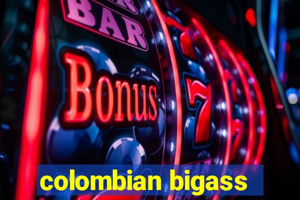 colombian bigass