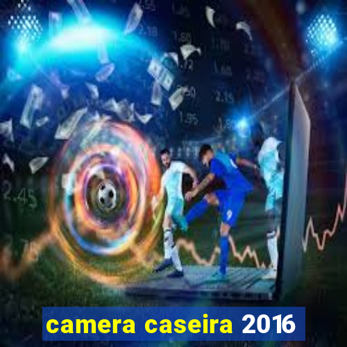 camera caseira 2016