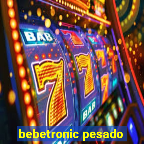 bebetronic pesado