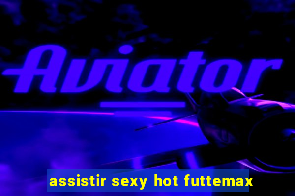 assistir sexy hot futtemax