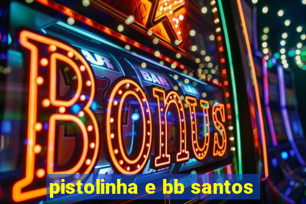 pistolinha e bb santos